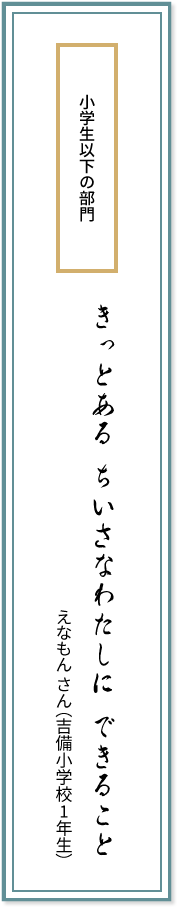 小学生以下の部門 きっとある ちいさなわたしに できること えなもんさん (吉備小学校1年生)