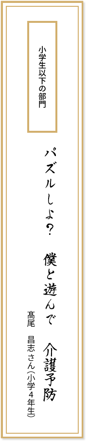 小学生以下の部門 パズルしよ? 僕と遊んで 介護予防 髙尾昌志さん(小学4年生)