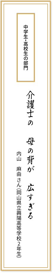 中学生・高校生の部門 介護士の 母の背が 広すぎる 内山麻由さん(岡山県立興陽高等学校2年生)