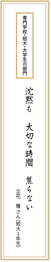 専門学校・短大・大学生の部門 沈黙も 大切な時間 焦らない 立花雅さん(短大1年生)